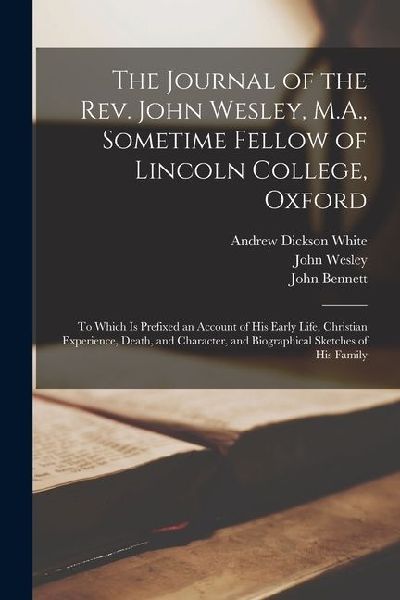 The Journal of the Rev. John Wesley, M.A., Sometime Fellow of Lincoln College, Oxford: To Which is Prefixed an Account of his Early Life, Christian Ex