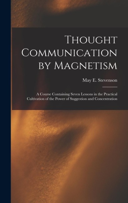 Thought Communication by Magnetism: A Course Containing Seven Lessons in the Practical Cultivation of the Power of Suggestion and Concentration