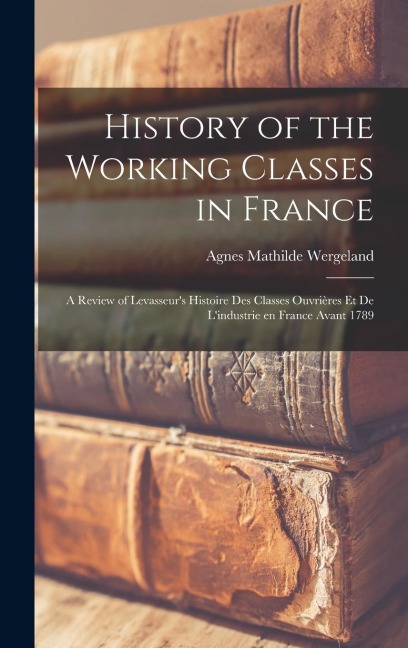 History of the Working Classes in France; a Review of Levasseur's Histoire des Classes Ouvrières et de L'industrie en France Avant 1789