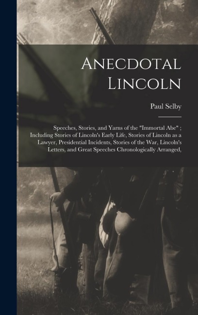 Anecdotal Lincoln: Speeches, Stories, and Yarns of the Immortal Abe; Including Stories of Lincolns Early Life, Stories of Lincoln as a Lawyer, Presidential Incidents, Stories of the war, Lincolns Letters, and Great Speeches Chronologically Arranged,