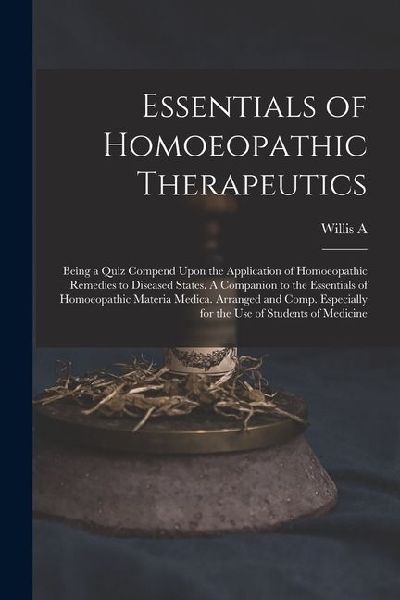 Essentials of Homoeopathic Therapeutics; Being a Quiz Compend Upon the Application of Homoeopathic Remedies to Diseased States. A Companion to the Ess