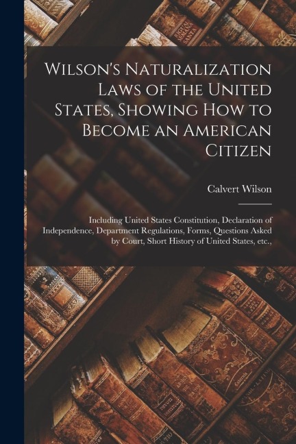 Wilson's Naturalization Laws of the United States, Showing how to Become an American Citizen; Including United States Constitution, Declaration of Ind