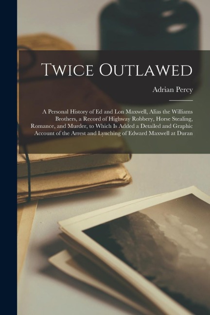 Twice Outlawed; a Personal History of Ed and Lon Maxwell, Alias the Williams Brothers, a Record of Highway Robbery, Horse Stealing, Romance, and Murde