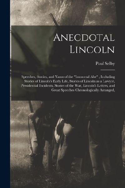 Anecdotal Lincoln: Speeches, Stories, and Yarns of the "Immortal Abe"; Including Stories of Lincoln's Early Life, Stories of Lincoln as a Lawyer, Presidential Incidents, Stories of the war, Lincoln's Letters, and Great Speeches Chronologically Arranged,