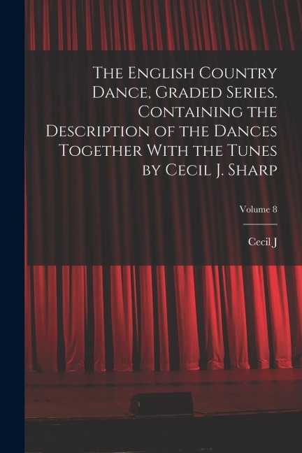 The English Country Dance, Graded Series. Containing the Description of the Dances Together With the Tunes by Cecil J. Sharp; Volume 8