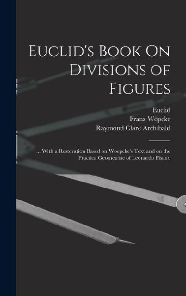 Euclids Book On Divisions of Figures: ... With a Restoration Based on Woepckes Text and on the Practica Geometriae of Leonardo Pisano