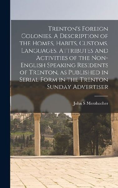 Trentons Foreign Colonies. A Description of the Homes, Habits, Customs, Languages, Attributes and Activities of the Non-English Speaking Residents of Trenton, as Published in Serial Form in the Trenton Sunday Advertiser