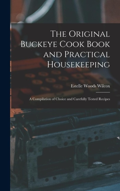 The Original Buckeye Cook Book and Practical Housekeeping: A Compilation of Choice and Carefully Tested Recipes