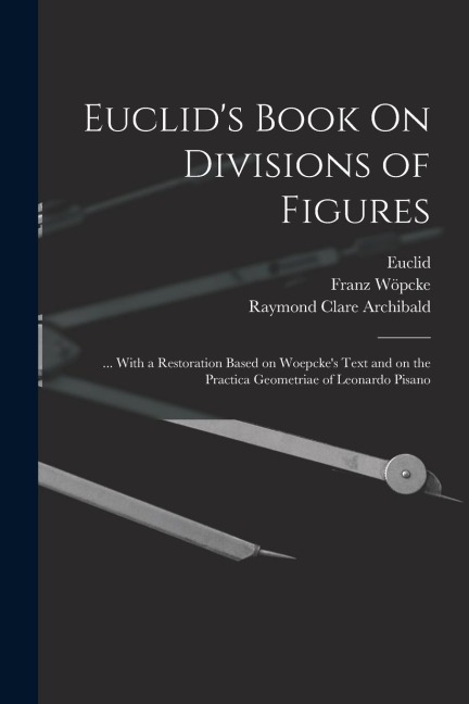 Euclid's Book On Divisions of Figures: ... With a Restoration Based on Woepcke's Text and on the Practica Geometriae of Leonardo Pisano