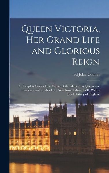 Queen Victoria, her Grand Life and Glorious Reign; a Complete Story of the Career of the Marvelous Queen and Empress, and a Life of the new King, Edward VII, With a Brief History of England