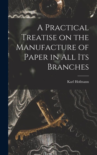 A Practical Treatise on the Manufacture of Paper in all its Branches