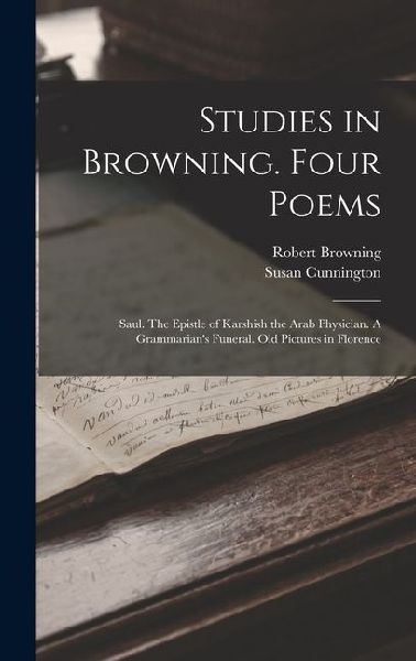 Studies in Browning. Four Poems: Saul. The Epistle of Karshish the Arab Physician. A Grammarian's Funeral. Old Pictures in Florence