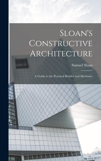 Sloans Constructive Architecture: A Guide to the Practical Builder and Mechanic