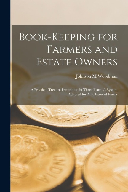 Book-keeping for Farmers and Estate Owners: A Practical Treatise Presenting, in Three Plans, A System Adapted for all Classes of Farms