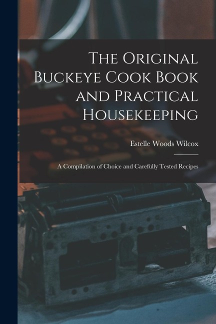 The Original Buckeye Cook Book and Practical Housekeeping: A Compilation of Choice and Carefully Tested Recipes