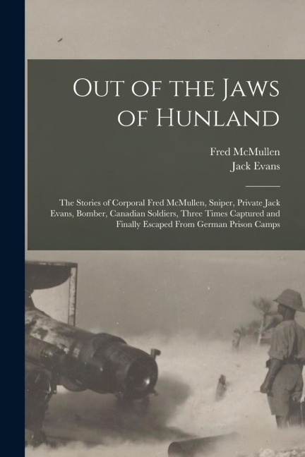 Out of the Jaws of Hunland; the Stories of Corporal Fred McMullen, Sniper, Private Jack Evans, Bomber, Canadian Soldiers, Three Times Captured and Fin