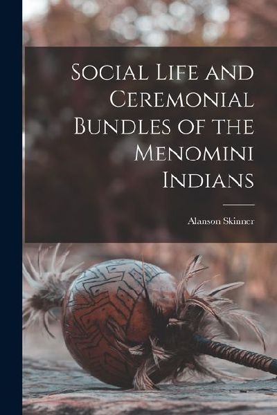 Social Life and Ceremonial Bundles of the Menomini Indians