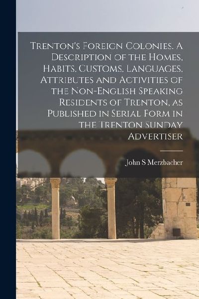 Trenton's Foreign Colonies. A Description of the Homes, Habits, Customs, Languages, Attributes and Activities of the Non-English Speaking Residents of