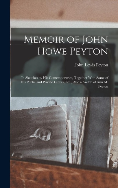 Memoir of John Howe Peyton: In Sketches by His Contemporaries, Together With Some of His Public and Private Letters, Etc., Also a Sketch of Ann M. Peyton