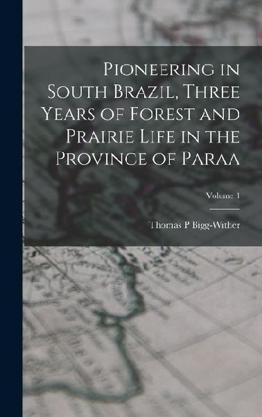 Pioneering in South Brazil, Three Years of Forest and Prairie Life in the Province of Paraa; Volume 1