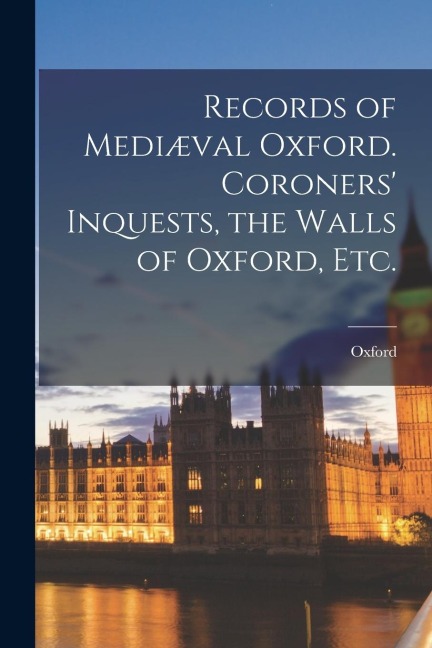 Records of Mediæval Oxford. Coroners' Inquests, the Walls of Oxford, etc.