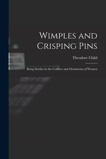 Wimples and Crisping Pins: Being Studies in the Coiffure and Ornaments of Women