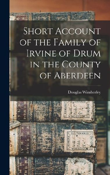 Short Account of the Family of Irvine of Drum in the County of Aberdeen