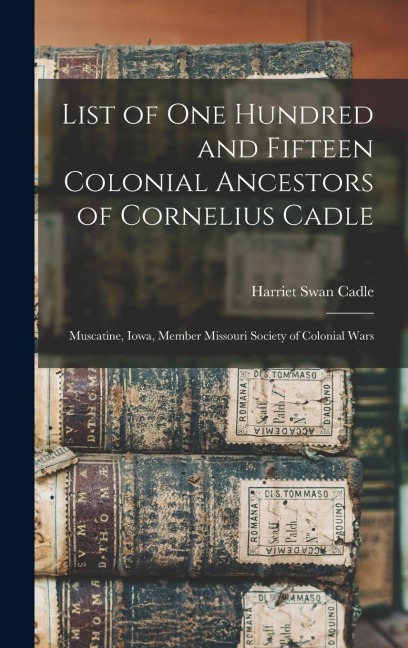 List of one Hundred and Fifteen Colonial Ancestors of Cornelius Cadle: Muscatine, Iowa, Member Missouri Society of Colonial Wars