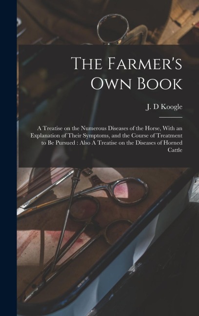The Farmers own Book: A Treatise on the Numerous Diseases of the Horse, With an Explanation of Their Symptoms, and the Course of Treatment to be Pursued: Also A Treatise on the Diseases of Horned Cattle