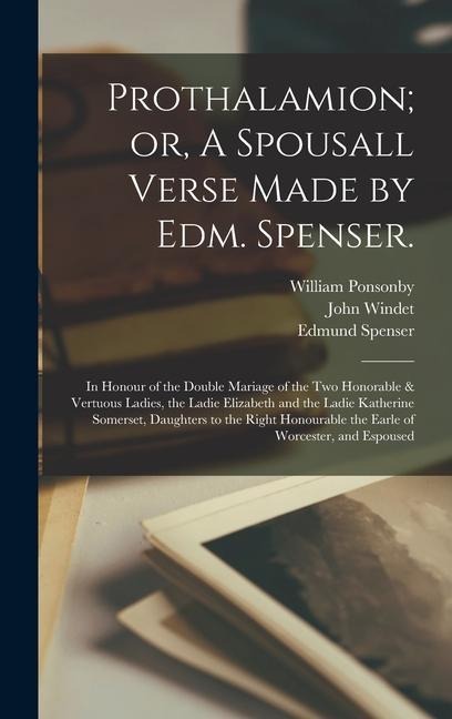 Prothalamion; or, A Spousall Verse Made by Edm. Spenser.: In Honour of the Double Mariage of the two Honorable & Vertuous Ladies, the Ladie Elizabeth