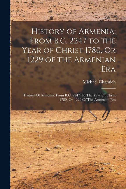 History of Armenia: From B.C. 2247 to the Year of Christ 1780, Or 1229 of the Armenian Era: History Of Armenia: From B.C. 2247 To The Year