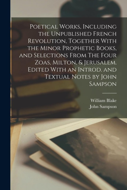 Poetical Works, Including the Unpublished French Revolution, Together With the Minor Prophetic Books, and Selections From The Four Zoas, Milton, & Jer