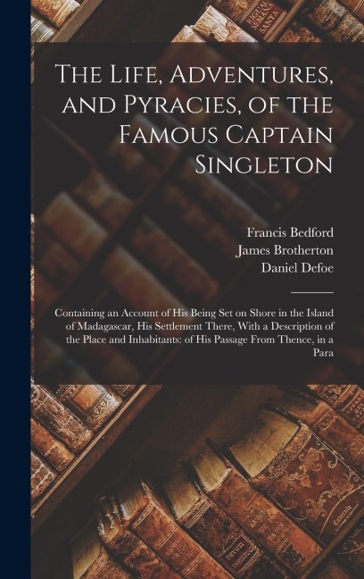 The Life, Adventures, and Pyracies, of the Famous Captain Singleton: Containing an Account of his Being set on Shore in the Island of Madagascar, his Settlement There, With a Description of the Place and Inhabitants: of his Passage From Thence, in a Para