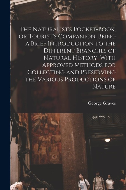 The Naturalists Pocket-book, or Tourists Companion, Being a Brief Introduction to the Different Branches of Natural History, With Approved Methods f