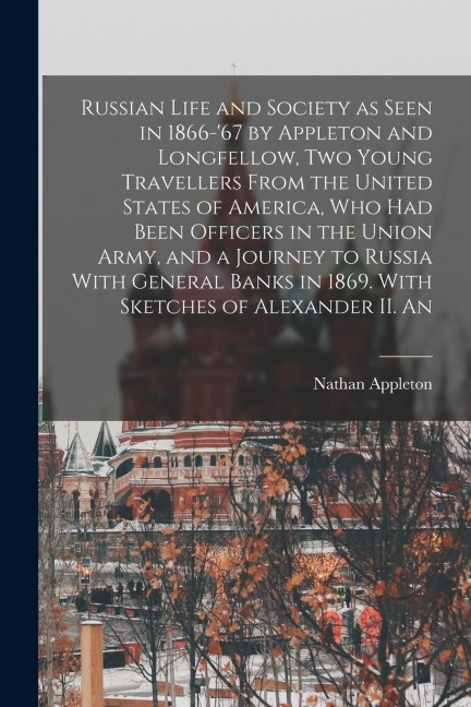 Russian Life and Society as Seen in 1866-67 by Appleton and Longfellow, two Young Travellers From the United States of America, who had Been Officers