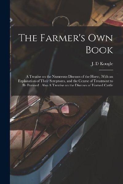The Farmer's own Book: A Treatise on the Numerous Diseases of the Horse, With an Explanation of Their Symptoms, and the Course of Treatment t