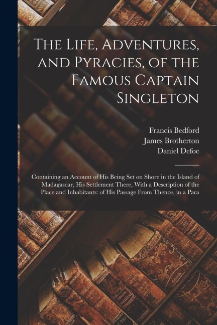 The Life, Adventures, and Pyracies, of the Famous Captain Singleton: Containing an Account of his Being set on Shore in the Island of Madagascar, his