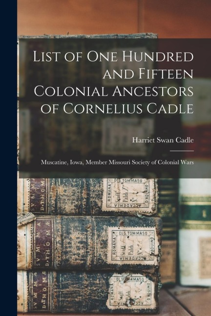 List of one Hundred and Fifteen Colonial Ancestors of Cornelius Cadle: Muscatine, Iowa, Member Missouri Society of Colonial Wars