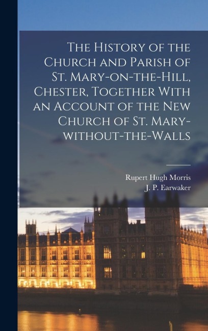 The History of the Church and Parish of St. Mary-on-the-Hill, Chester, Together With an Account of the new Church of St. Mary-without-the-Walls