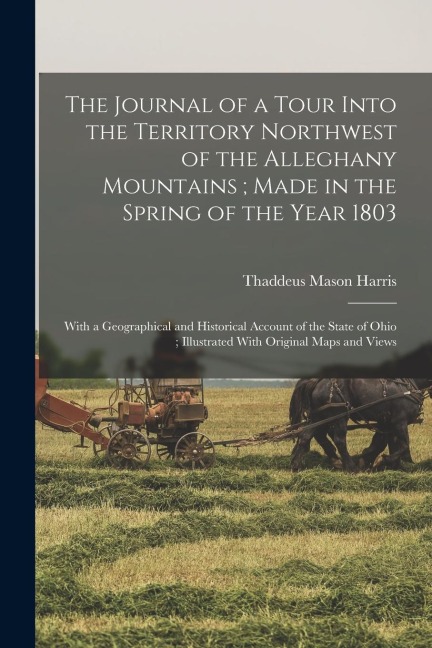 The Journal of a Tour Into the Territory Northwest of the Alleghany Mountains; Made in the Spring of the Year 1803: With a Geographical and Historical