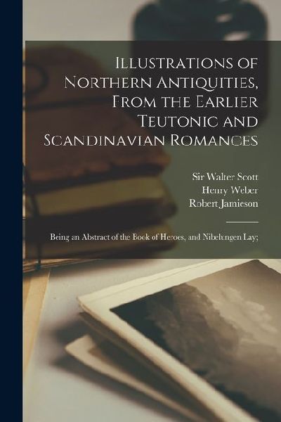 Illustrations of Northern Antiquities, From the Earlier Teutonic and Scandinavian Romances; Being an Abstract of the Book of Heroes, and Nibelungen la