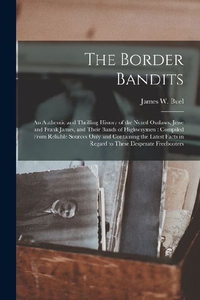 The Border Bandits: An Authentic and Thrilling History of the Noted Outlaws, Jesse and Frank James, and Their Bands of Highwaymen: Compile