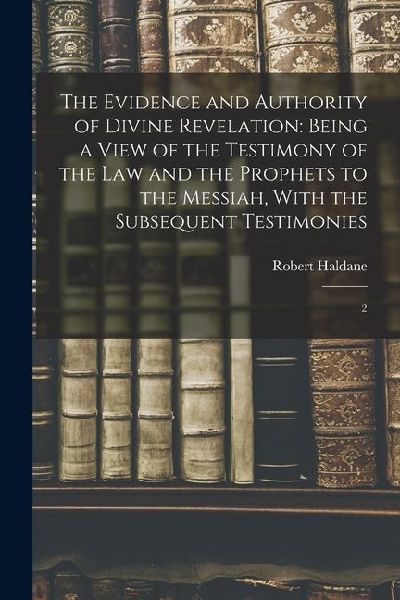 The Evidence and Authority of Divine Revelation: Being a View of the Testimony of the law and the Prophets to the Messiah, With the Subsequent Testimo