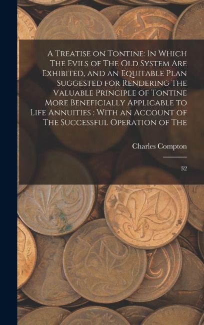 A Treatise on Tontine: In Which The Evils of The old System are Exhibited, and an Equitable Plan Suggested for Rendering The Valuable Principle of Tontine More Beneficially Applicable to Life Annuities: With an Account of The Successful Operation of The: 