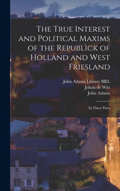 The True Interest and Political Maxims of the Republick of Holland and West Friesland: In Three Parts
