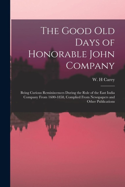 The Good old Days of Honorable John Company; Being Curious Reminiscences During the Rule of the East India Company From 1600-1858, Complied From Newsp