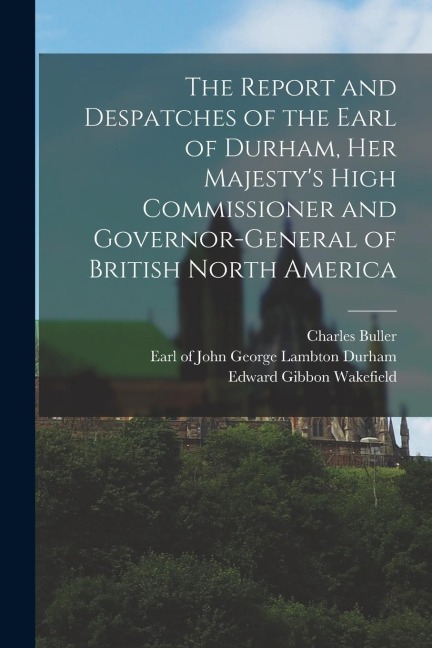 The Report and Despatches of the Earl of Durham, Her Majesty's High Commissioner and Governor-General of British North America