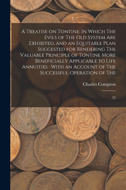 A Treatise on Tontine: In Which The Evils of The old System are Exhibited, and an Equitable Plan Suggested for Rendering The Valuable Princip