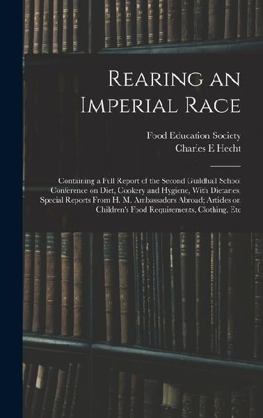 Rearing an Imperial Race; Containing a Full Report of the Second Guildhall School Conference on Diet, Cookery and Hygiene, With Dietaries; Special Rep