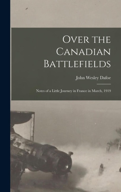 Over the Canadian Battlefields: Notes of a Little Journey in France in March, 1919